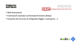 Express
• Web framework
• Framework inpirada na framework Sinatra (Ruby)
• Conjunto de recursos já integrado (logger, routing,etc....)
packages people 'npm install' a lot
 