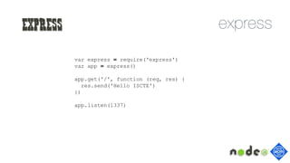 Express
var express = require('express')
var app = express()
app.get('/', function (req, res) {
res.send('Hello ISCTE')
})
app.listen(1337)
 