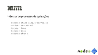 Forever
• Gestor de processos de aplicações
forever start simple-server.js
forever restartall
forever logs
forever list
forever stop 0
 