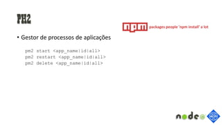 PM2
• Gestor de processos de aplicações
pm2 start <app_name|id|all>
pm2 restart <app_name|id|all>
pm2 delete <app_name|id|all>
packages people 'npm install' a lot
 