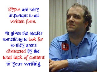 Typos are very
  important to all
   written form.

 It gives the reader
something to look for
    so they aren't
  distracted by the
total lack of content
  in your writing.
 