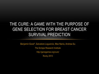 THE CURE: A GAME WITH THE PURPOSE OF
GENE SELECTION FOR BREAST CANCER
SURVIVAL PREDICTION
Benjamin Good*, Salvatore Loguercio, Max Nanis, Andrew Su
The Scripps Research Institute
http://genegames.org/cure/
Rocky 2013

 