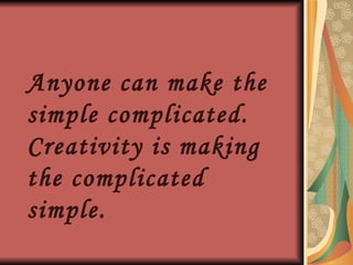 Anyone can make the simple complicated. Creativity is making the complicated simple.