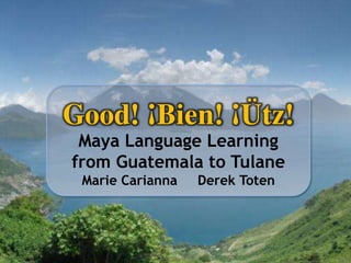 Good! ¡Bien! ¡Ütz! Maya Language Learningfrom Guatemala to TulaneMarie Carianna     Derek Toten 