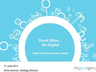 Good Bites… On Digital Real world outcomes matter 7 th  June 2011 Chris Norman, Strategy Director 