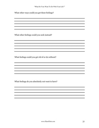 “What Do Your Want To Do With Your Life?”
www.HansGlint.com 25
What other ways could you get these feelings?
What other feelings could you seek instead?
What feelings could you get rid of or do without?
What feelings do you absolutely not want to have?
 