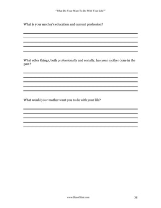 “What Do Your Want To Do With Your Life?”
www.HansGlint.com 34
What is your mother’s education and current profession?
What other things, both professionally and socially, has your mother done in the
past?
What would your mother want you to do with your life?
 