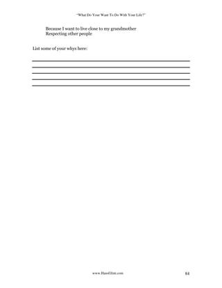 “What Do Your Want To Do With Your Life?”
www.HansGlint.com 84
Because I want to live close to my grandmother
Respecting other people
List some of your whys here:
 