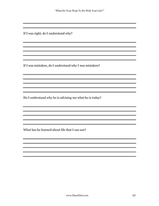 “What Do Your Want To Do With Your Life?”
www.HansGlint.com 97
If I was right, do I understand why?
If I was mistaken, do I understand why I was mistaken?
Do I understand why he is advising me what he is today?
What has he learned about life that I can use?
 
