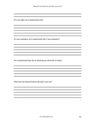 “What Do Your Want To Do With Your Life?”
www.HansGlint.com 99
If I was right, do I understand why?
If I was mistaken, do I understand why I was mistaken?
Do I understand why she is advising me what she is today?
What has she learned about life that I can use?
 