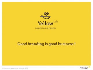 Ce document est la propriété de Yellow Lab – 2015
Good branding is good business !
 