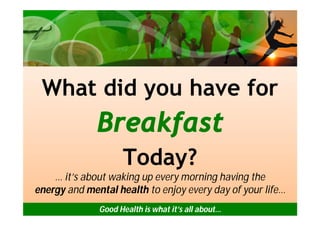 What did you have for
              Breakfast
                    Today?
    … it’s about waking up every morning having the
energy and mental health to enjoy every day of your life…
              Good Health is what it’s all about…
 