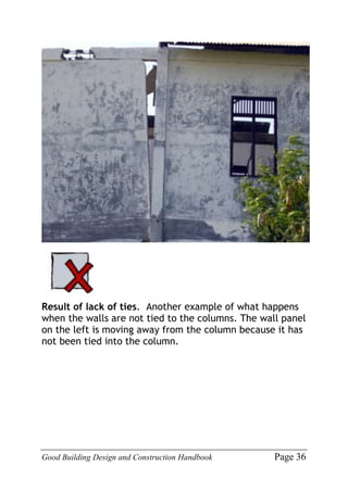 Good Building Design and Construction Handbook Page 36
Result of lack of ties. Another example of what happens
when the walls are not tied to the columns. The wall panel
on the left is moving away from the column because it has
not been tied into the column.
 