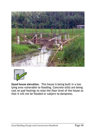 Good Building Design and Construction Handbook Page 46
Good house elevation. This house is being built in a low
lying area vulnerable to flooding. Concrete stilts are being
cast on pad footings to raise the floor level of the house so
that it will not be flooded or subject to dampness.
 