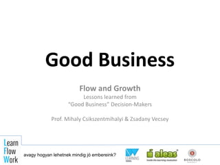Good Business
Flow and Growth
Lessons learned from
“Good Business” Decision-Makers
Prof. Mihaly Csikszentmihalyi & Zsadany Vecsey
avagy hogyan lehetnek mindig jó embereink?
 