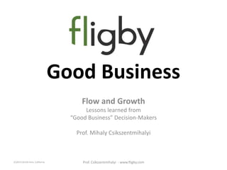 Good Business
Flow and Growth
Lessons learned from
“Good Business” Decision-Makers
Prof. Mihaly Csikszentmihalyi
(C)2015 ALEAS Sims, California Prof. Csikszentmihalyi - www.fligby.com
 