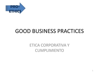 GOOD BUSINESS PRACTICES ETICA CORPORATIVA Y CUMPLIMIENTO 1 PRO-ETHICS 
