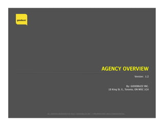 AGENCY OVERVIEW
Version: 1.2
By: GOODBUZZ INC.
18 King St. E., Toronto, ON M5C 1C4
ALL	
  RIGHTS	
  RESERVED	
  ©	
  2015	
  	
  GOODBUZZ	
  INC.	
  |	
  PROPRIETARY	
  AND	
  CONFIDENTIAL	
  
 