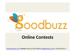 Online	
  Contests	
  

	
  www.goodbuzz.org	
  	
  Ι	
  Contact:	
  Mawuna	
  KOUTONIN	
  Ι	
  mk@goodbuzz.org	
  Ι +370	
  60	
  86	
  82	
  27	
  
 