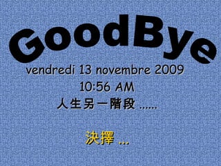 GoodBye vendredi 13 novembre 2009   10:56 AM 人生另一階段 ...... 決擇 ... 