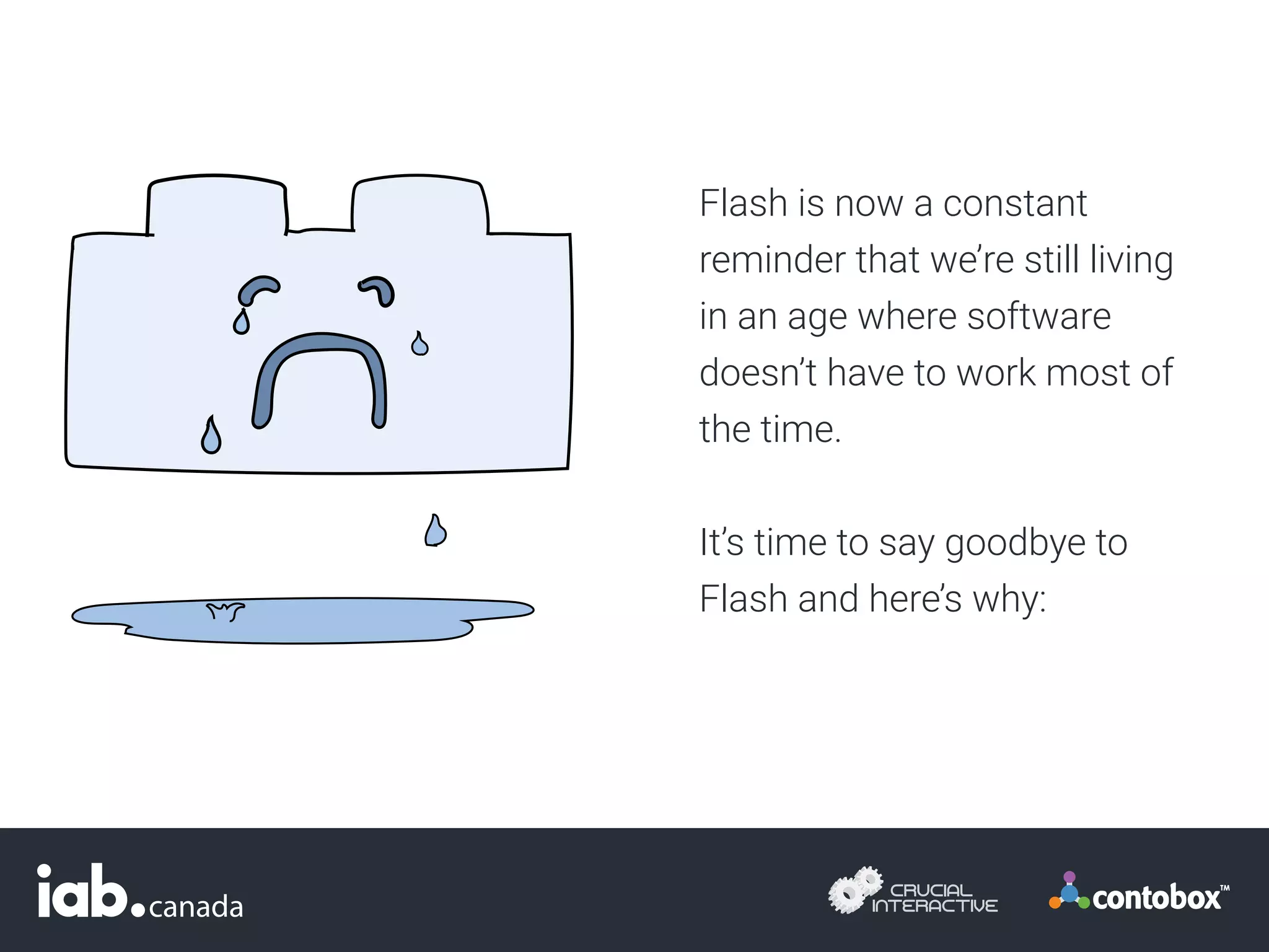 Flash is now a constant
reminder that we’re still living
in an age where software
doesn’t have to work most of
the time.
It’s time to say goodbye to
Flash and here’s why:
 