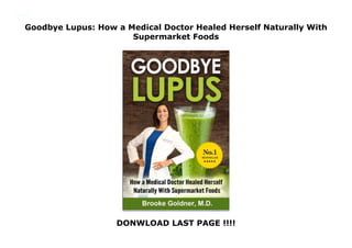 Goodbye Lupus: How a Medical Doctor Healed Herself Naturally With
Supermarket Foods
DONWLOAD LAST PAGE !!!!
Goodbye Lupus: How a Medical Doctor Healed Herself Naturally With Supermarket Foods
 
