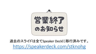 https://speakerdeck.com/stknohg
過去のスライドは全てSpeaker Deckに移行済みです。
 