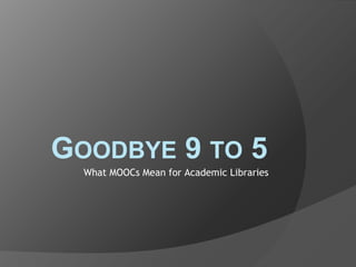 GOODBYE 9 TO 5
What MOOCs Mean for Academic Libraries
 