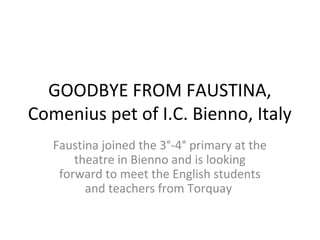 GOODBYE FROM FAUSTINA,
Comenius pet of I.C. Bienno, Italy
Faustina joined the 3°-4° primary at the
theatre in Bienno and is looking
forward to meet the English students
and teachers from Torquay
 