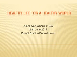 HEALTHY LIFE FOR A HEALTHY WORLD
„Goodbye Comenius” Day
24th June 2014
Zespół Szkół in Dominikowice
 