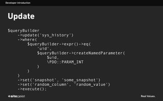 Real Values.
Update
$queryBuilder
->update('sys_history')
->where(
$queryBuilder->expr()->eq(
'uid',
$queryBuilder->createNamedParameter(
$uid,
PDO::PARAM_INT
)
)
)
->set('snapshot', 'some_snapshot')
->set('random_column', 'random_value')
->execute();
Developer introduction
 