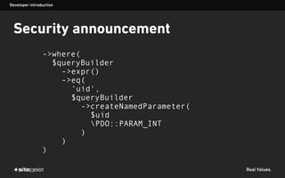 Real Values.
Security announcement
->where(
$queryBuilder
->expr()
->eq(
'uid',
$queryBuilder
->createNamedParameter(
$uid
PDO::PARAM_INT
)
)
)
Developer introduction
 