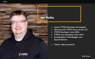 Real Values.
About
▪ Senior TYPO3 Developer @ sitegeist
▪ Working with TYPO3 since version 3.8
▪ TYPO3 developer since 2004
▪ TYPO3 core developer since 2015
▪ Cartographer, Food Blogger and
Square Dancer
▪ Twitter: @buccaneer23
Jan Helke
 