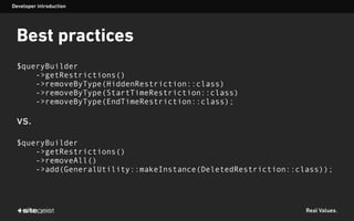 Real Values.
Best practices
$queryBuilder
->getRestrictions()
->removeByType(HiddenRestriction::class)
->removeByType(StartTimeRestriction::class)
->removeByType(EndTimeRestriction::class);
vs.
$queryBuilder
->getRestrictions()
->removeAll()
->add(GeneralUtility::makeInstance(DeletedRestriction::class));
Developer introduction
 