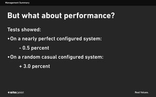 Real Values.
But what about performance?
Tests showed:
•On a nearly perfect configured system:
- 0.5 percent
•On a random casual configured system:
+ 3.0 percent
Management Summary
 