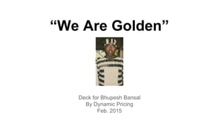 “We Are Golden”
Deck for Bhupesh Bansal
By Dynamic Pricing
Feb. 2015
 