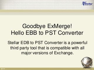 Goodbye ExMerge!
 Hello EBB to PST Converter
Stellar EDB to PST Converter is a powerful
 third party tool that is compatible with all
        major versions of Exchange.
 