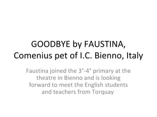 GOODBYE by FAUSTINA,
Comenius pet of I.C. Bienno, Italy
Faustina joined the 3°-4° primary at the
theatre in Bienno and is looking
forward to meet the English students
and teachers from Torquay
 