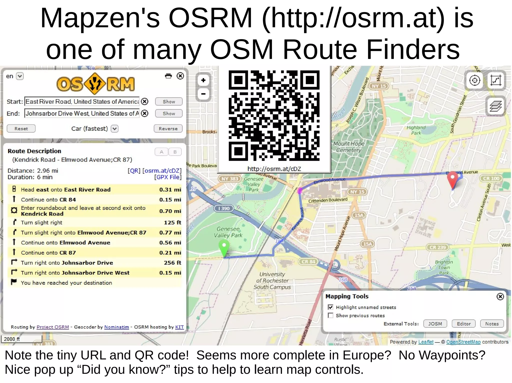 Mapzen's OSRM (http://osrm.at) is
one of many OSM Route Finders
Note the tiny URL and QR code! Seems more complete in Europe? No Waypoints?
Nice pop up “Did you know?” tips to help to learn map controls.
 