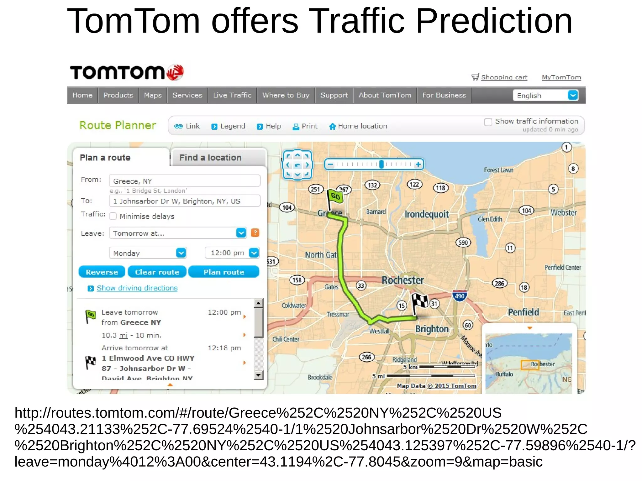 TomTom offers Traffic Prediction
http://routes.tomtom.com/#/route/Greece%252C%2520NY%252C%2520US
%254043.21133%252C-77.69524%2540-1/1%2520Johnsarbor%2520Dr%2520W%252C
%2520Brighton%252C%2520NY%252C%2520US%254043.125397%252C-77.59896%2540-1/?
leave=monday%4012%3A00&center=43.1194%2C-77.8045&zoom=9&map=basic
 