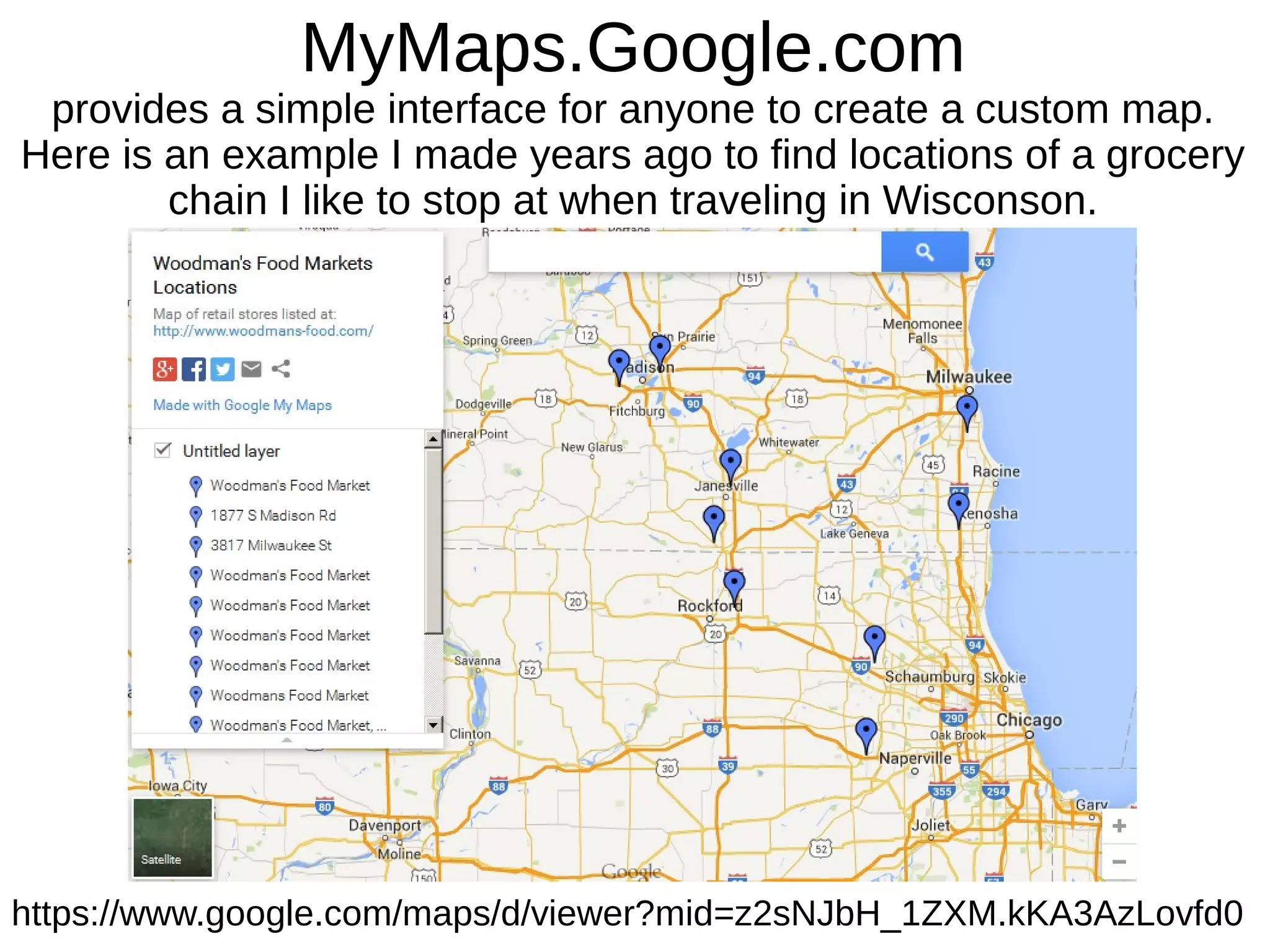 MyMaps.Google.com
provides a simple interface for anyone to create a custom map.
Here is an example I made years ago to find locations of a grocery
chain I like to stop at when traveling in Wisconson.
https://www.google.com/maps/d/viewer?mid=z2sNJbH_1ZXM.kKA3AzLovfd0
 