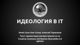 ИДЕОЛОГИЯ В IT
Omsk Linux User Group. Алексей Тараканов
Текст презентации распространяется по
Creative Commons Attribution-ShareAlike 3.0
 