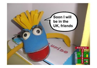 Soon I will
be in the
UK, friends.
 