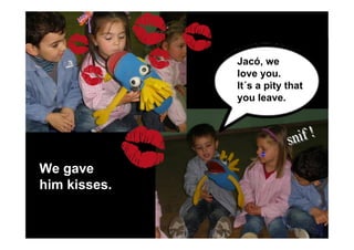 Jacó, we
love you.
It´s a pity that
you leave.
We gave
him kisses.
 