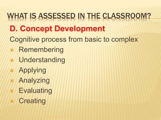 WHAT IS ASSESSED IN THE CLASSROOM?
D. Concept Development
Cognitive process from basic to complex
 Remembering
 Understanding
 Applying
 Analyzing
 Evaluating
 Creating
 