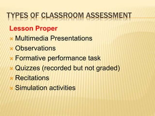 TYPES OF CLASSROOM ASSESSMENT
Lesson Proper
 Multimedia Presentations
 Observations
 Formative performance task
 Quizzes (recorded but not graded)
 Recitations
 Simulation activities
 