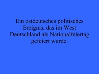 Ein ostdeutsches politisches Ereignis, das im West Deutschland als Nationalfeiertag gefeiert wurde. 
