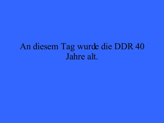 An diesem Tag wurde die DDR 40 Jahre alt. 