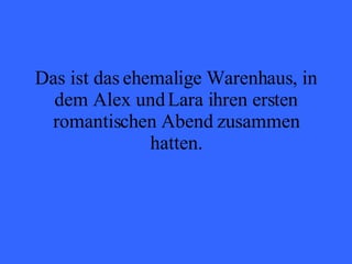 Das ist das ehemalige Warenhaus, in dem Alex und Lara ihren ersten romantischen Abend zusammen hatten. 