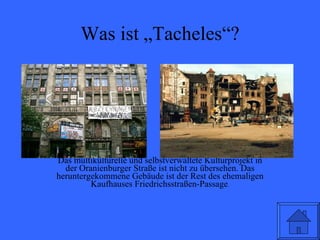 Was ist „Tacheles“? Das multikulturelle und selbstverwaltete Kulturprojekt in der Oranienburger Straße ist nicht zu übersehen. Das heruntergekommene Gebäude ist der Rest des ehemaligen Kaufhauses Friedrichsstraßen-Passage . 